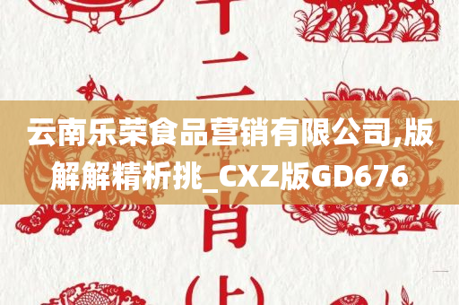 云南乐荣食品营销有限公司,版解解精析挑_CXZ版GD676