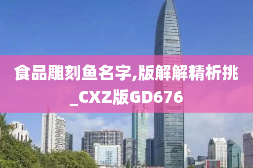 食品雕刻鱼名字,版解解精析挑_CXZ版GD676