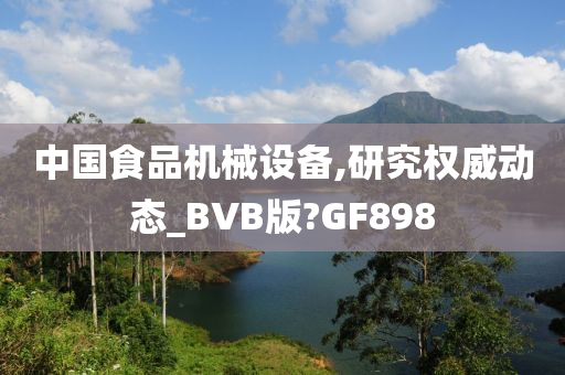 中国食品机械设备,研究权威动态_BVB版?GF898