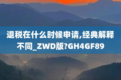 退税在什么时候申请,经典解释不同_ZWD版?GH4GF89