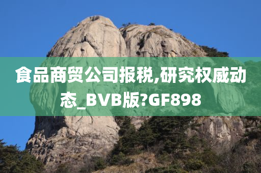 食品商贸公司报税,研究权威动态_BVB版?GF898