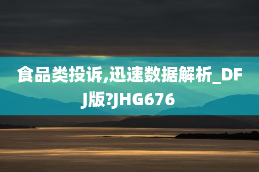 食品类投诉,迅速数据解析_DFJ版?JHG676