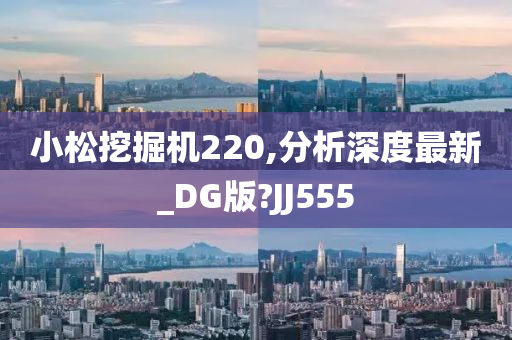 小松挖掘机220,分析深度最新_DG版?JJ555