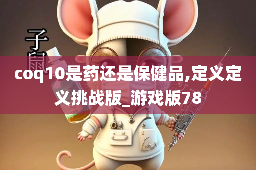 coq10是药还是保健品,定义定义挑战版_游戏版78