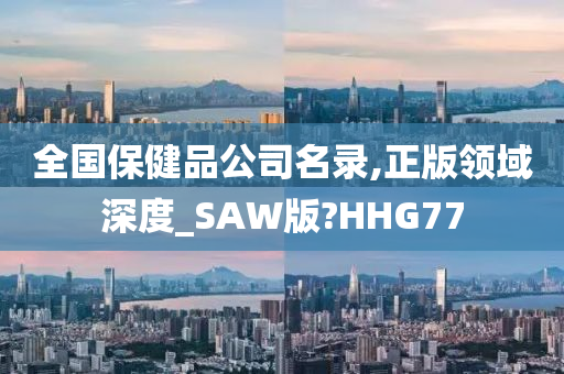 全国保健品公司名录,正版领域深度_SAW版?HHG77