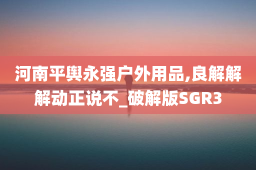 河南平舆永强户外用品,良解解解动正说不_破解版SGR3