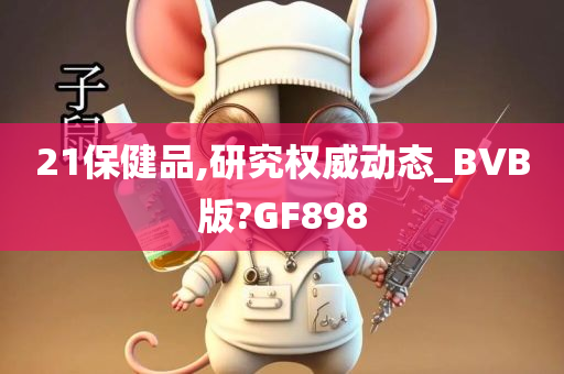 21保健品,研究权威动态_BVB版?GF898