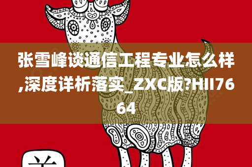 张雪峰谈通信工程专业怎么样,深度详析落实_ZXC版?HII7664