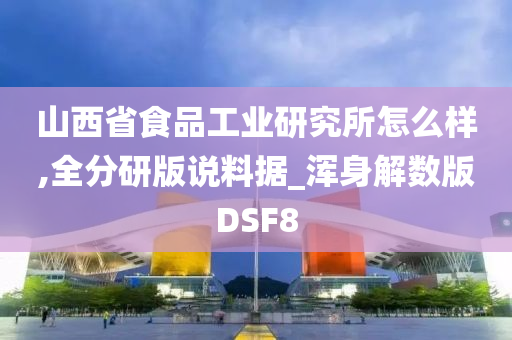 山西省食品工业研究所怎么样,全分研版说料据_浑身解数版DSF8