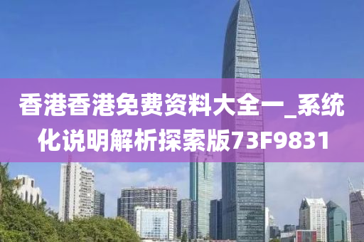 香港香港免费资料大全一_系统化说明解析探索版73F9831