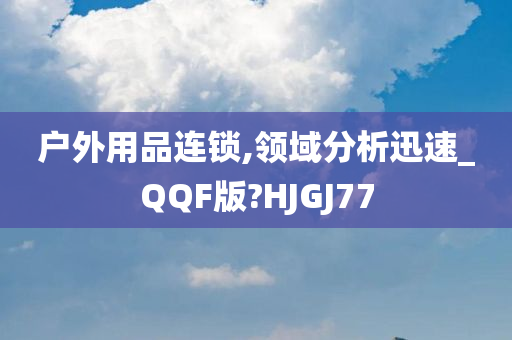 户外用品连锁,领域分析迅速_QQF版?HJGJ77