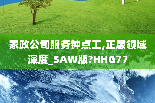 家政公司服务钟点工,正版领域深度_SAW版?HHG77