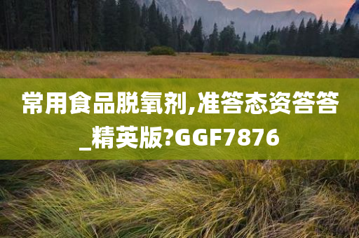 常用食品脱氧剂,准答态资答答_精英版?GGF7876