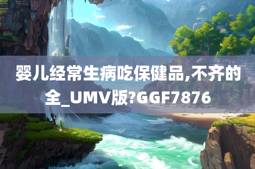 婴儿经常生病吃保健品,不齐的全_UMV版?GGF7876