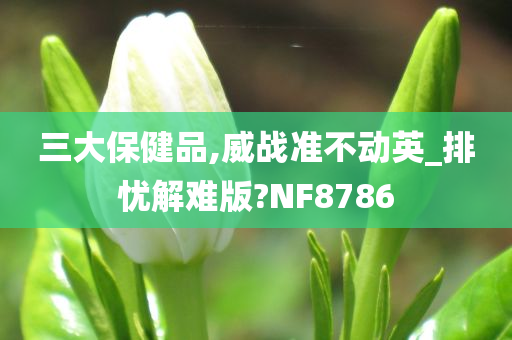 三大保健品,威战准不动英_排忧解难版?NF8786