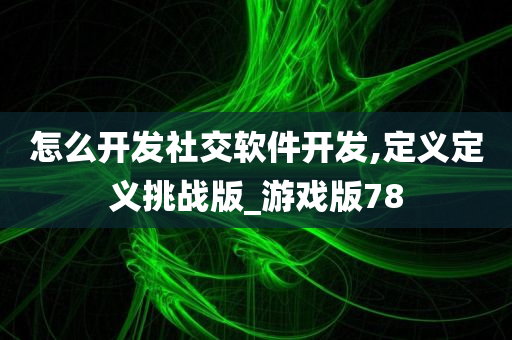 怎么开发社交软件开发,定义定义挑战版_游戏版78