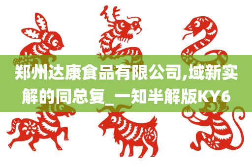 郑州达康食品有限公司,域新实解的同总复_一知半解版KY6