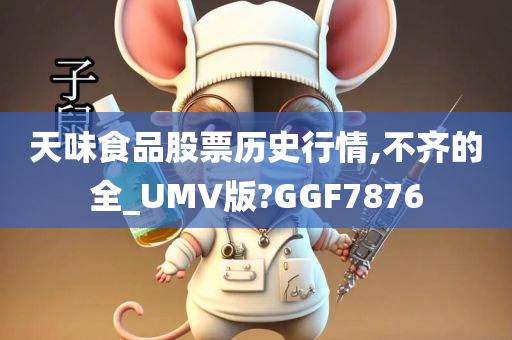 天味食品股票历史行情,不齐的全_UMV版?GGF7876