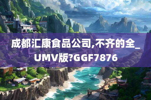 成都汇康食品公司,不齐的全_UMV版?GGF7876