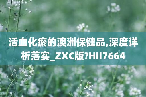 活血化瘀的澳洲保健品,深度详析落实_ZXC版?HII7664