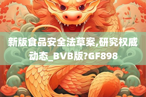 新版食品安全法草案,研究权威动态_BVB版?GF898