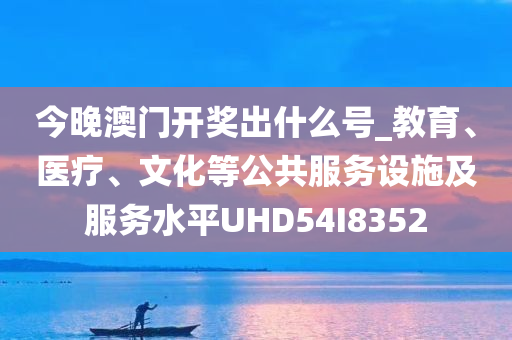 今晚澳门开奖出什么号_教育、医疗、文化等公共服务设施及服务水平UHD54I8352