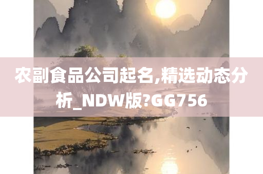 农副食品公司起名,精选动态分析_NDW版?GG756