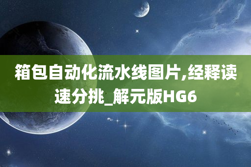 箱包自动化流水线图片,经释读速分挑_解元版HG6