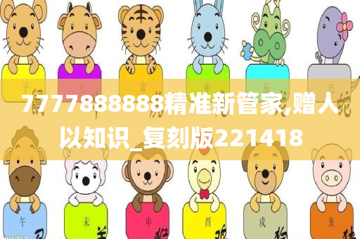 7777888888精准新管家,赠人以知识_复刻版221418