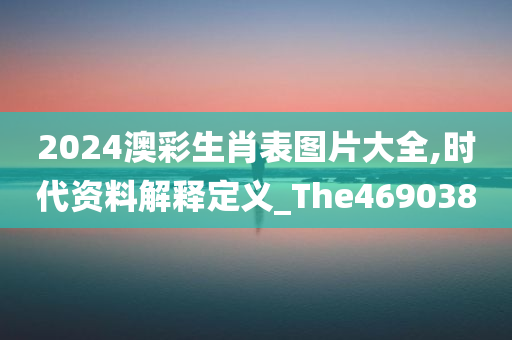 2024澳彩生肖表图片大全,时代资料解释定义_The469038