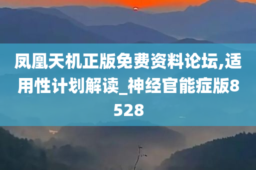 凤凰天机正版免费资料论坛,适用性计划解读_神经官能症版8528