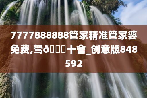 7777888888管家精准管家婆免费,驽🐎十舍_创意版848592