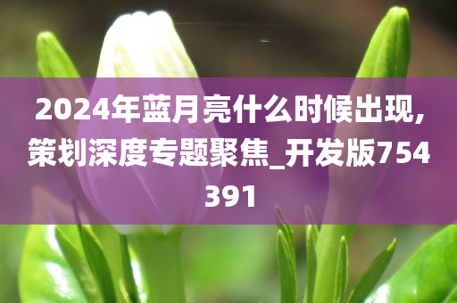 2024年蓝月亮什么时候出现,策划深度专题聚焦_开发版754391