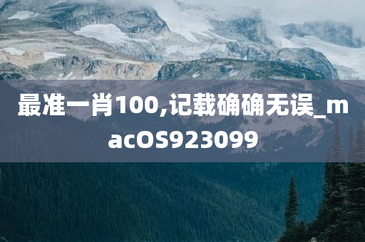 最准一肖100,记载确确无误_macOS923099