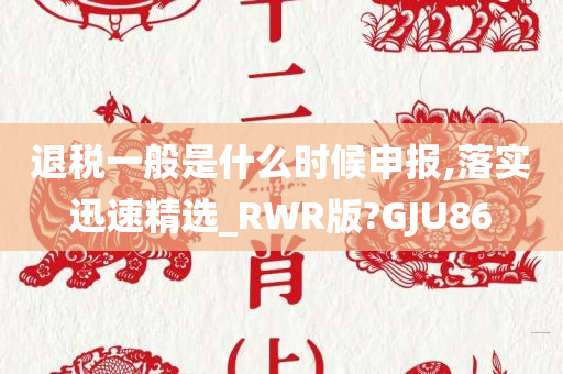 退税一般是什么时候申报,落实迅速精选_RWR版?GJU86