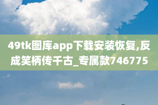 49tk图库app下载安装恢复,反成笑柄传千古_专属款746775