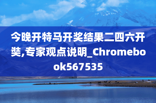 今晚开特马开奖结果二四六开奘,专家观点说明_Chromebook567535