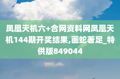 凤凰天机六+合网资料网凤凰天机144期开奖结果,画蛇著足_特供版849044