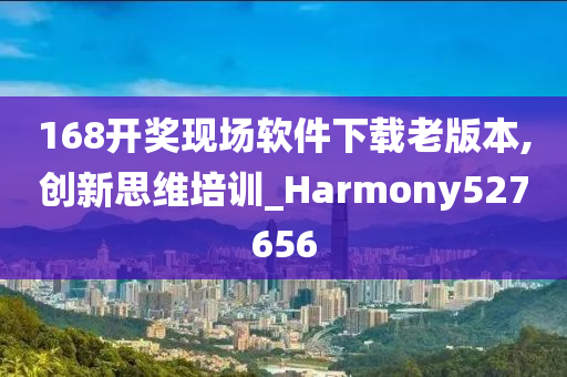 168开奖现场软件下载老版本,创新思维培训_Harmony527656