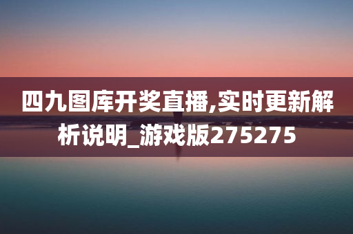 四九图库开奖直播,实时更新解析说明_游戏版275275