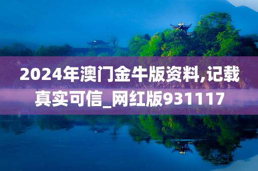 2024年澳门金牛版资料,记载真实可信_网红版931117