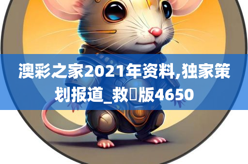 澳彩之家2021年资料,独家策划报道_救菑版4650