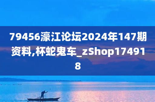 79456濠江论坛2024年147期资料,杯蛇鬼车_zShop174918