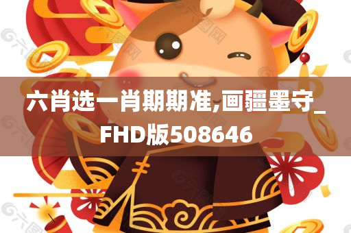 六肖选一肖期期准,画疆墨守_FHD版508646