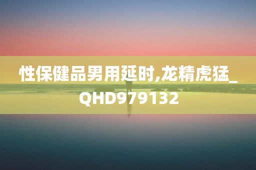 性保健品男用延时,龙精虎猛_QHD979132