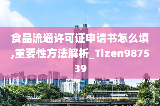 食品流通许可证申请书怎么填,重要性方法解析_Tizen987539