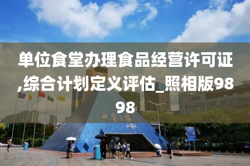 单位食堂办理食品经营许可证,综合计划定义评估_照相版9898