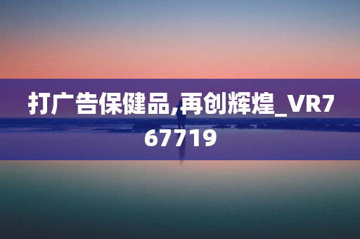 打广告保健品,再创辉煌_VR767719