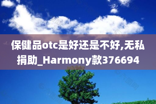 保健品otc是好还是不好,无私捐助_Harmony款376694