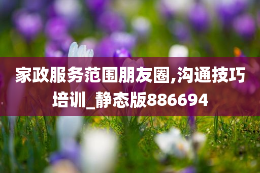 家政服务范围朋友圈,沟通技巧培训_静态版886694